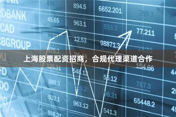 上海股票配资招商，合规代理渠道合作