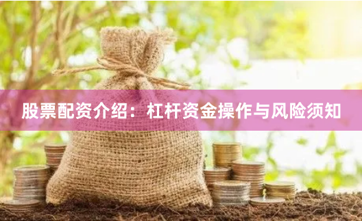 股票配资介绍：杠杆资金操作与风险须知