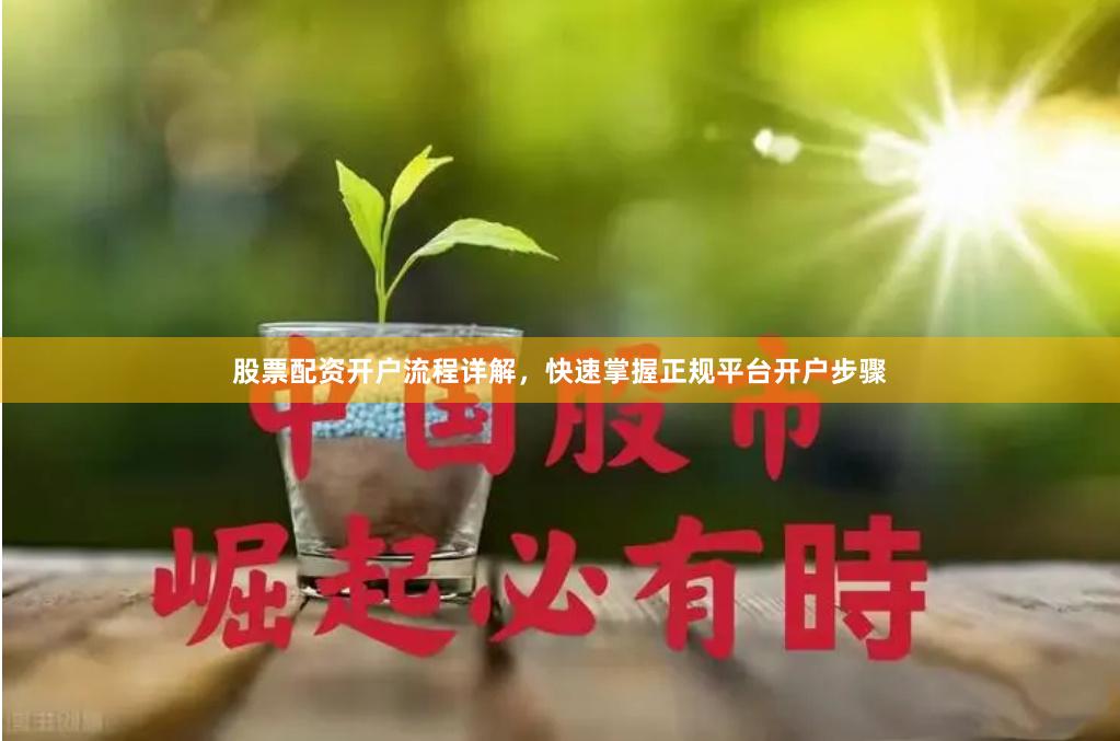 股票配资开户流程详解，快速掌握正规平台开户步骤