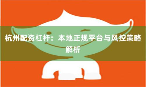 杭州配资杠杆：本地正规平台与风控策略解析