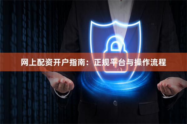 网上配资开户指南：正规平台与操作流程