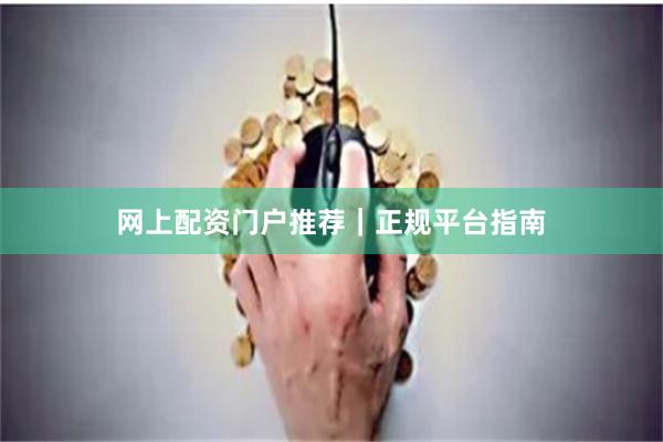 网上配资门户推荐｜正规平台指南
