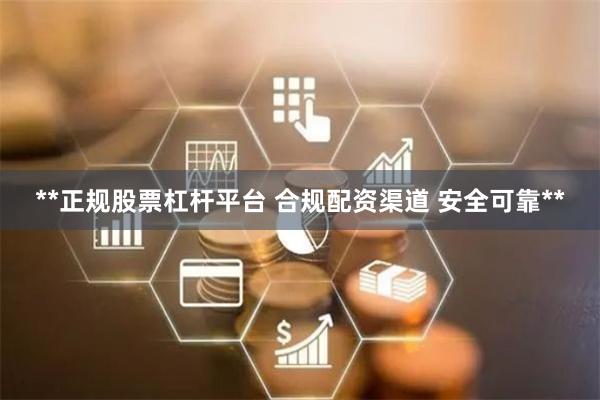 **正规股票杠杆平台 合规配资渠道 安全可靠**