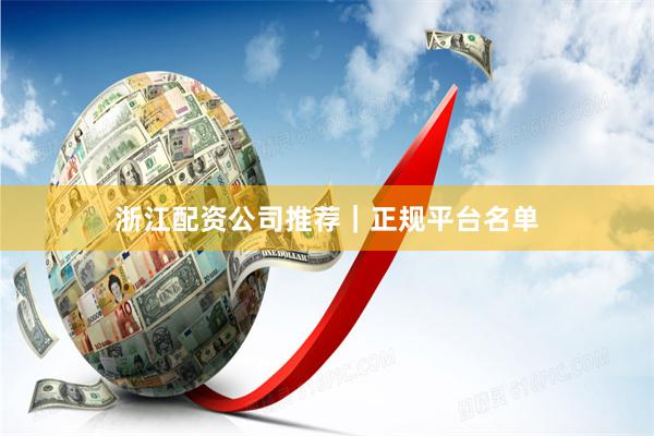 浙江配资公司推荐｜正规平台名单