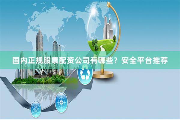 国内正规股票配资公司有哪些？安全平台推荐