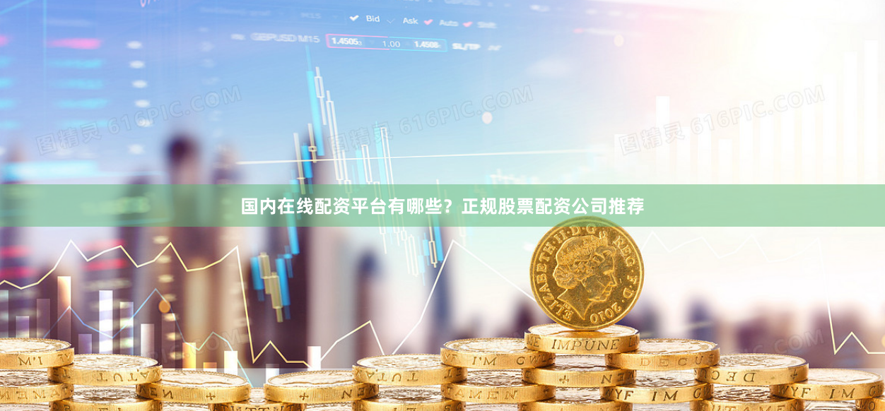 国内在线配资平台有哪些？正规股票配资公司推荐