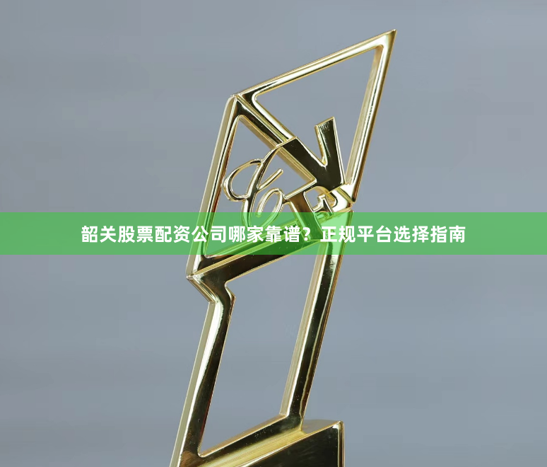 韶关股票配资公司哪家靠谱？正规平台选择指南