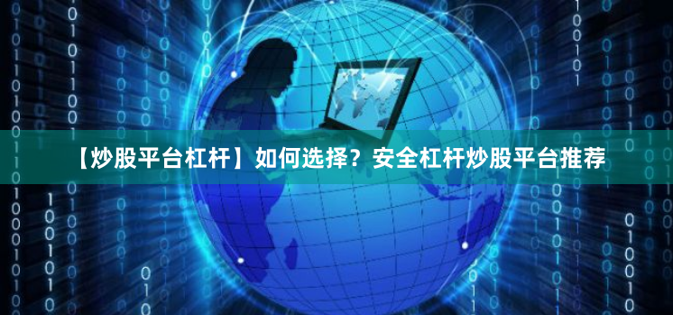 【炒股平台杠杆】如何选择？安全杠杆炒股平台推荐