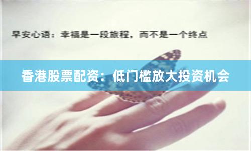 香港股票配资：低门槛放大投资机会