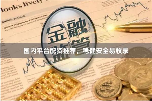 国内平台配资推荐，稳健安全易收录
