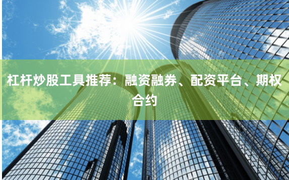 杠杆炒股工具推荐：融资融券、配资平台、期权合约