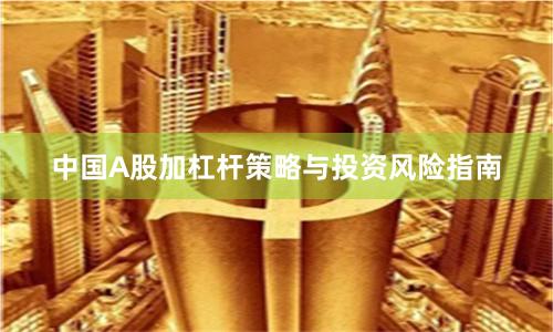 中国A股加杠杆策略与投资风险指南