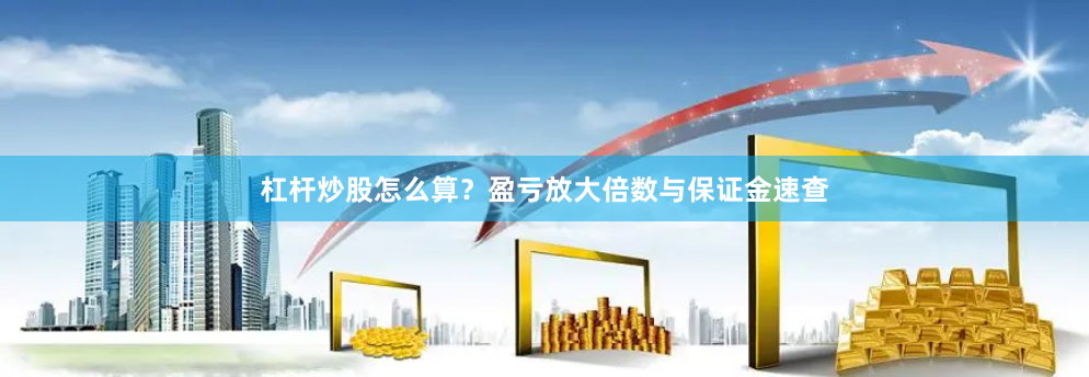 杠杆炒股怎么算？盈亏放大倍数与保证金速查