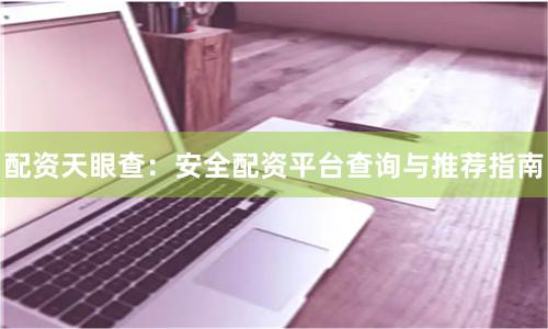 配资天眼查：安全配资平台查询与推荐指南