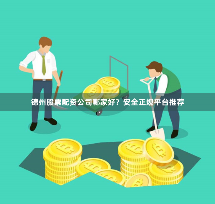 锦州股票配资公司哪家好？安全正规平台推荐