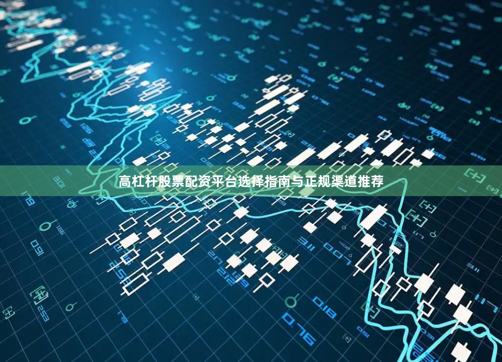 高杠杆股票配资平台选择指南与正规渠道推荐