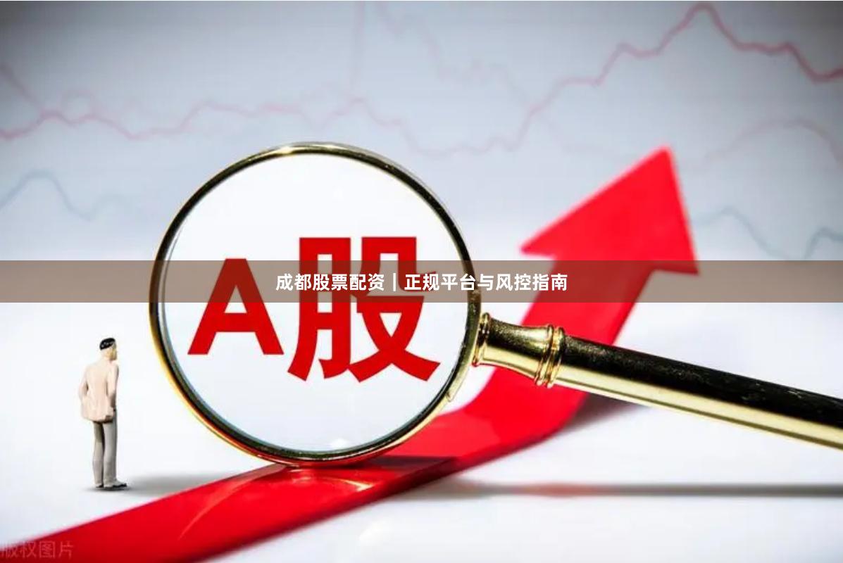 成都股票配资｜正规平台与风控指南